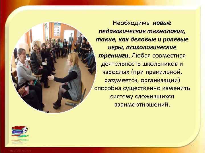 Необходимы новые педагогические технологии, такие, как деловые и ролевые игры, психологические тренинги. Любая совместная