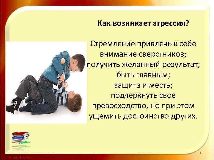 Как возникает агрессия? Стремление привлечь к себе внимание сверстников; получить желанный результат; быть главным;