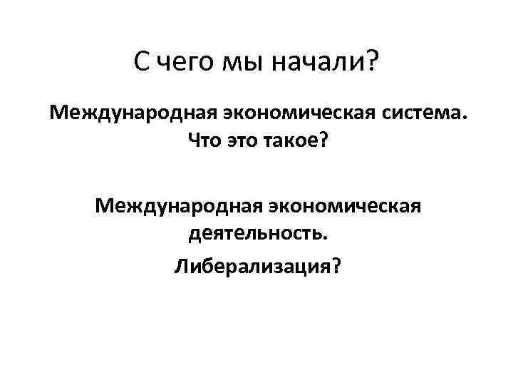 С чего мы начали? Международная экономическая система. Что это такое? Международная экономическая деятельность. Либерализация?