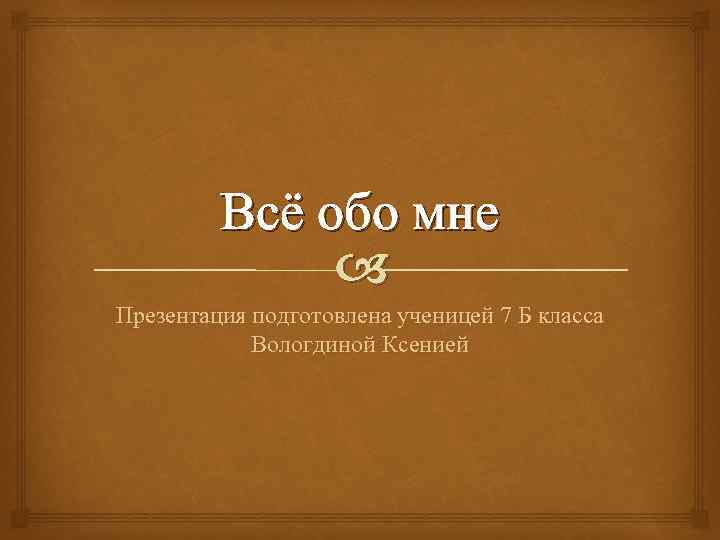 Всё обо мне Презентация подготовлена ученицей 7 Б класса Вологдиной Ксенией 