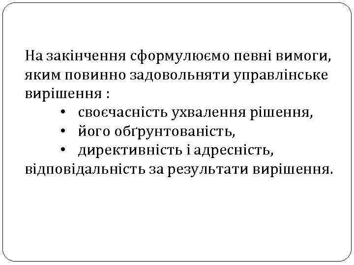На закінчення сформулюємо певні вимоги, яким повинно задовольняти управлінське вирішення : • своєчасність ухвалення