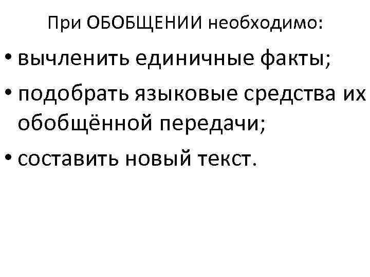 При ОБОБЩЕНИИ необходимо: • вычленить единичные факты; • подобрать языковые средства их обобщённой передачи;