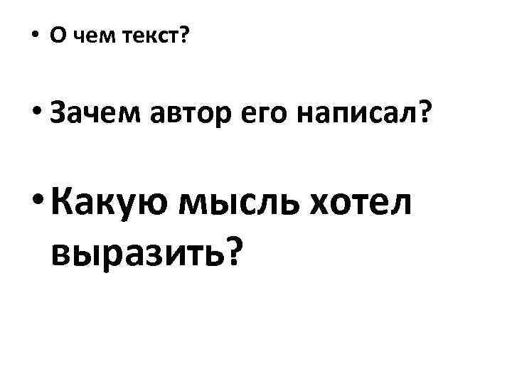  • О чем текст? • Зачем автор его написал? • Какую мысль хотел