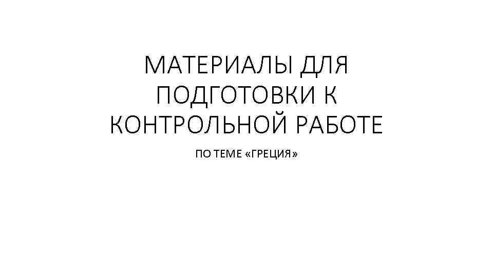 МАТЕРИАЛЫ ДЛЯ ПОДГОТОВКИ К КОНТРОЛЬНОЙ РАБОТЕ ПО ТЕМЕ «ГРЕЦИЯ» 