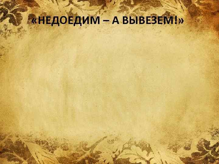  «НЕДОЕДИМ – А ВЫВЕЗЕМ!» 