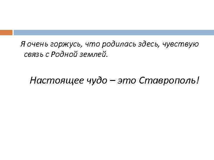 Я очень горжусь, что родилась здесь, чувствую связь с Родной землей. Настоящее чудо –