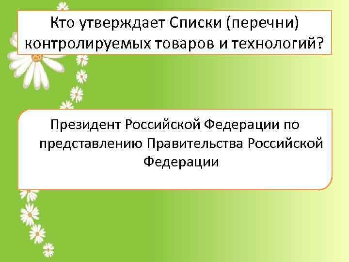 Кто утверждает Списки (перечни) контролируемых товаров и технологий? Президент Российской Федерации по представлению Правительства