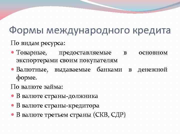 Формы международного кредита По видам ресурса: Товарные, предоставляемые в основном экспортерами своим покупателям Валютные,