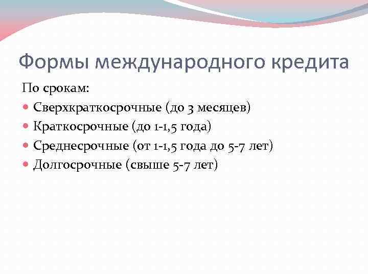 Формы международного кредита По срокам: Сверхкраткосрочные (до 3 месяцев) Краткосрочные (до 1 -1, 5