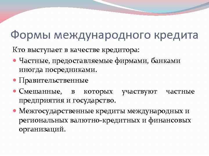 Формы международного кредита Кто выступает в качестве кредитора: Частные, предоставляемые фирмами, банками иногда посредниками.