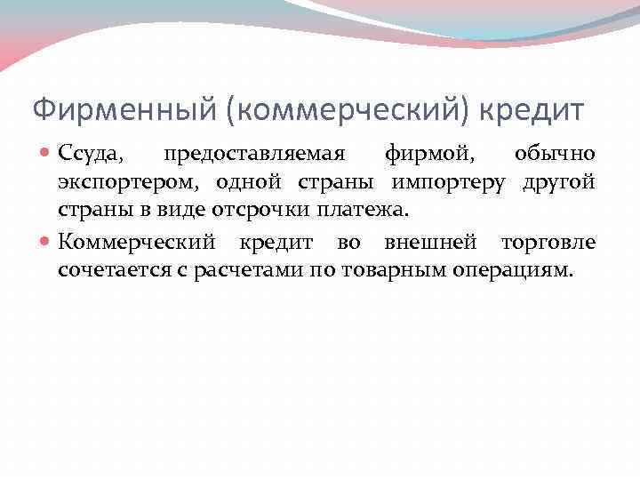 Фирменный (коммерческий) кредит Ссуда, предоставляемая фирмой, обычно экспортером, одной страны импортеру другой страны в