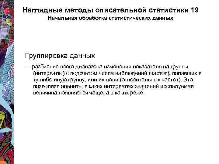 Наглядные методы описательной статистики 19 Начальная обработка статистических данных Группировка данных — разбиение всего