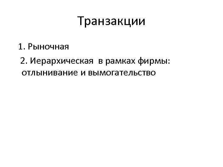 Транзакции 1. Рыночная 2. Иерархическая в рамках фирмы: отлынивание и вымогательство 