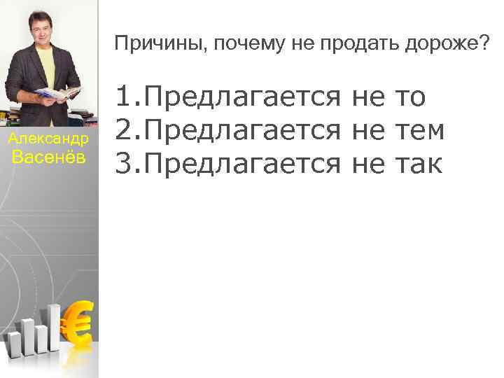 Причины, почему не продать дороже? Александр Васенёв 1. Предлагается не то 2. Предлагается не