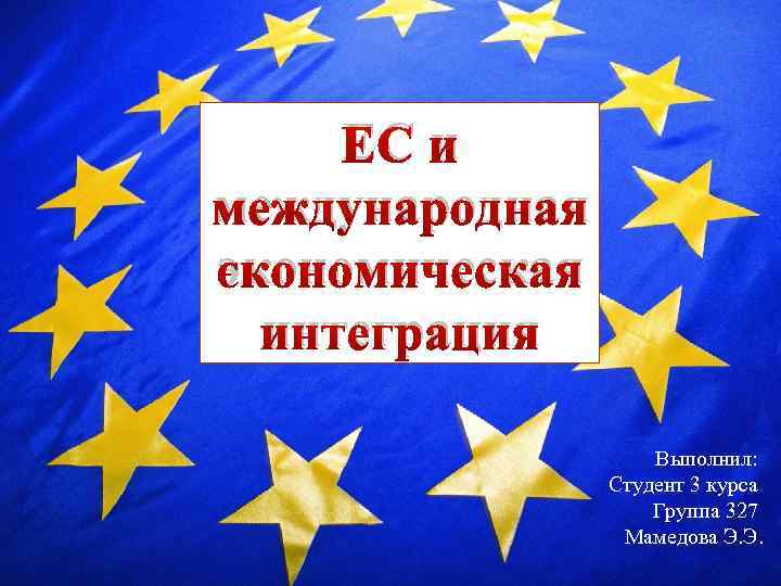 ЕС и международная экономическая интеграция Выполнил: Студент 3 курса Группа 327 Мамедова Э. Э.