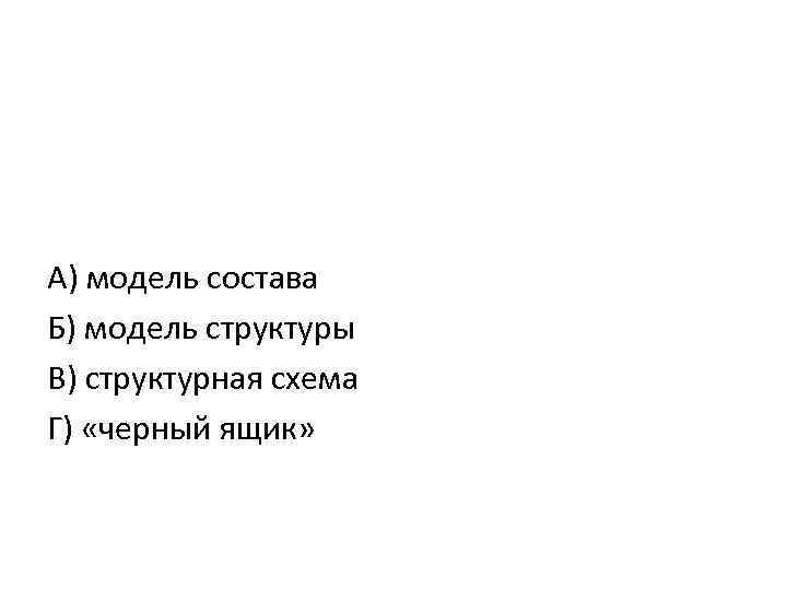 А) модель состава Б) модель структуры В) структурная схема Г) «черный ящик» 