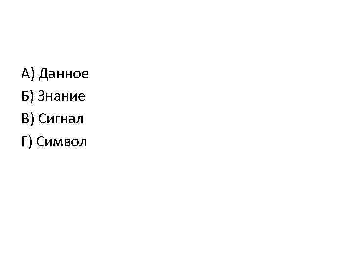 А) Данное Б) Знание В) Сигнал Г) Символ 