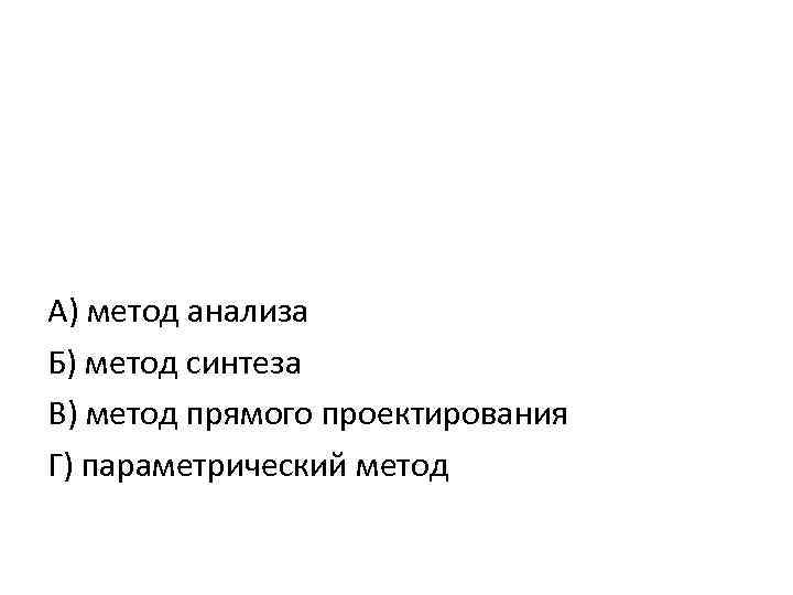 А) метод анализа Б) метод синтеза В) метод прямого проектирования Г) параметрический метод 