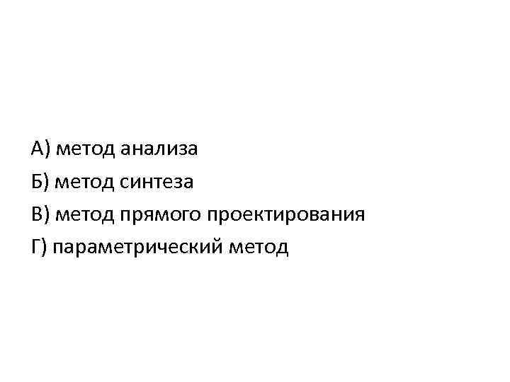 А) метод анализа Б) метод синтеза В) метод прямого проектирования Г) параметрический метод 