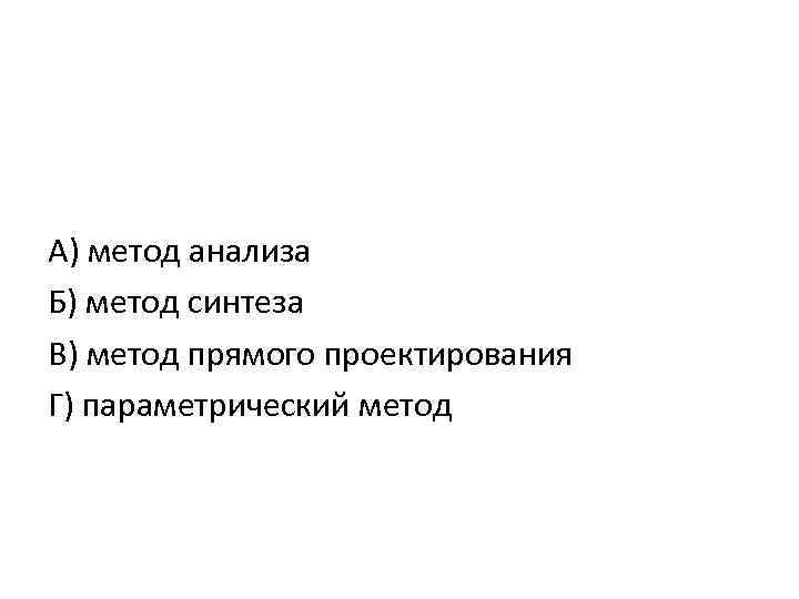 А) метод анализа Б) метод синтеза В) метод прямого проектирования Г) параметрический метод 