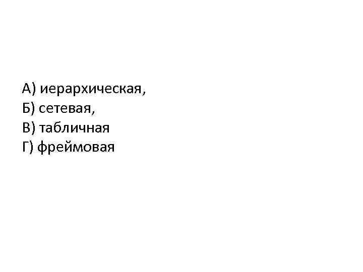 А) иерархическая, Б) сетевая, В) табличная Г) фреймовая 