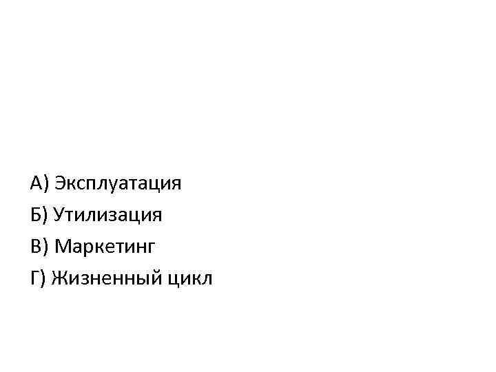 А) Эксплуатация Б) Утилизация В) Маркетинг Г) Жизненный цикл 