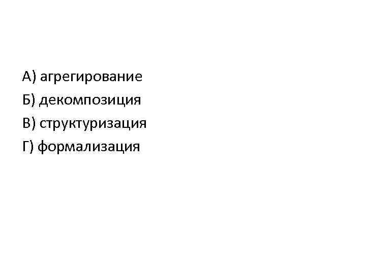 А) агрегирование Б) декомпозиция В) структуризация Г) формализация 