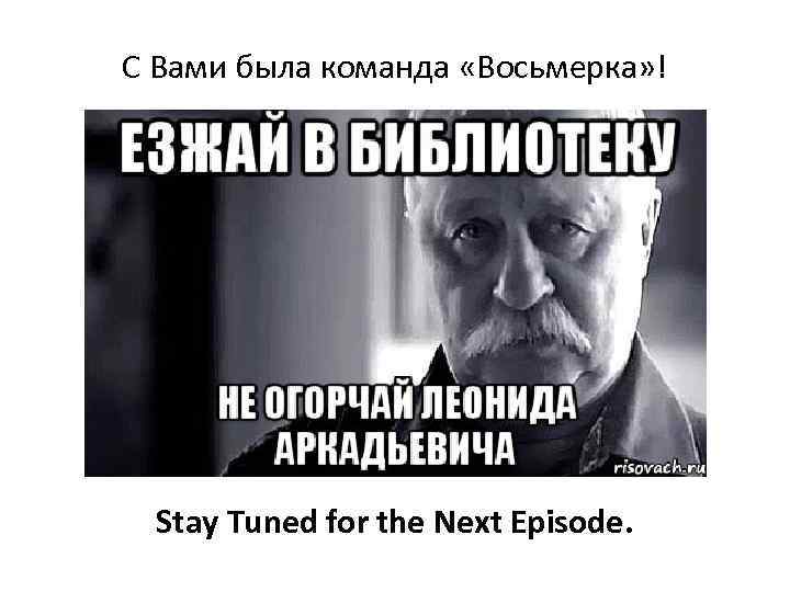 С Вами была команда «Восьмерка» ! Stay Tuned for the Next Episode. 