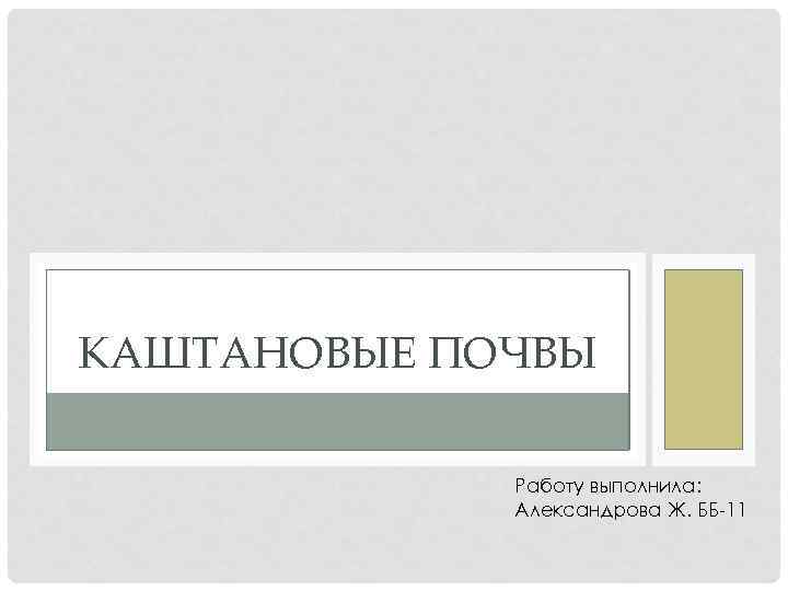 КАШТАНОВЫЕ ПОЧВЫ Работу выполнила: Александрова Ж. ББ-11 