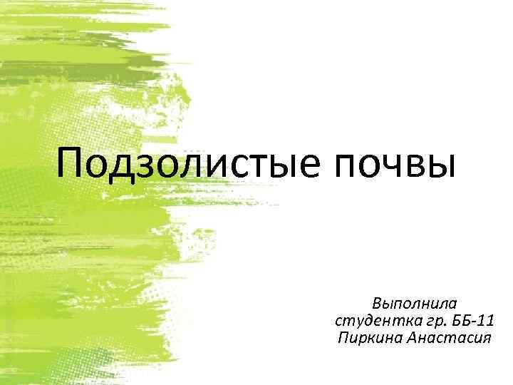 Подзолистые почвы Выполнила студентка гр. ББ-11 Пиркина Анастасия 