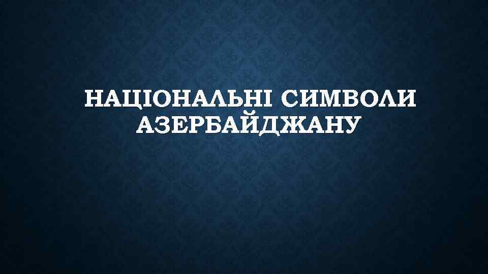 НАЦІОНАЛЬНІ СИМВОЛИ АЗЕРБАЙДЖАНУ 