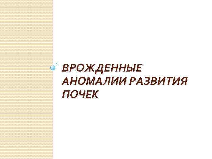 ВРОЖДЕННЫЕ АНОМАЛИИ РАЗВИТИЯ ПОЧЕК 