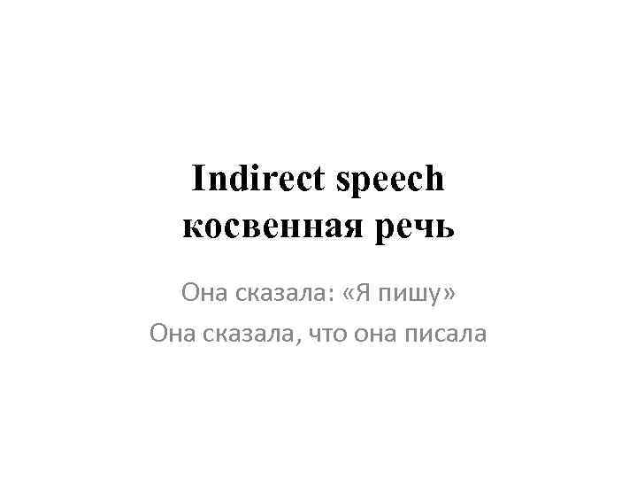 Indirect speech косвенная речь Она сказала: «Я пишу» Она сказала, что она писала 