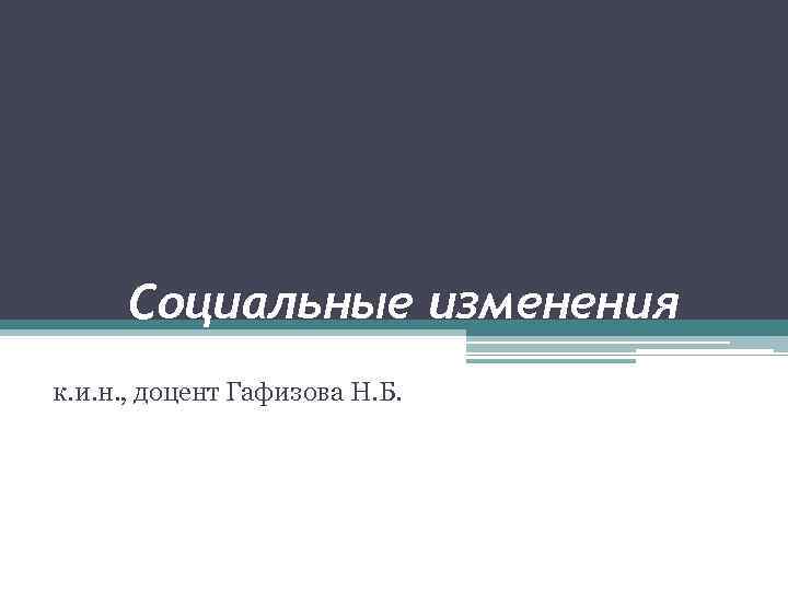 Социальные изменения к. и. н. , доцент Гафизова Н. Б. 
