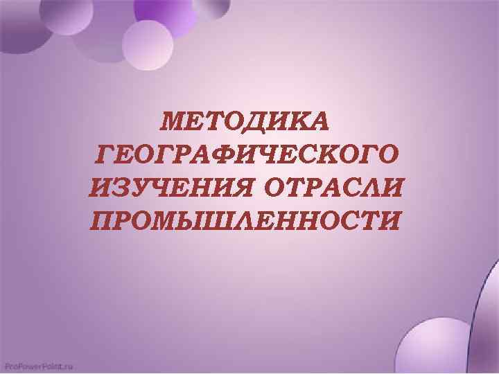 МЕТОДИКА ГЕОГРАФИЧЕСКОГО ИЗУЧЕНИЯ ОТРАСЛИ ПРОМЫШЛЕННОСТИ 