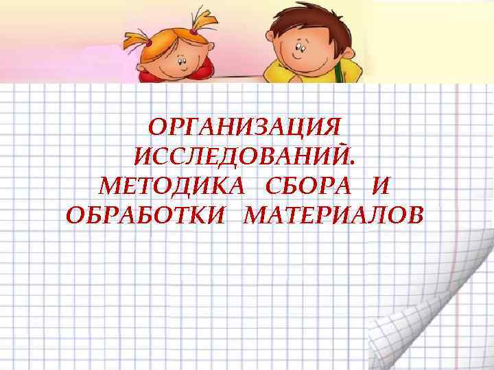 ОРГАНИЗАЦИЯ ИССЛЕДОВАНИЙ. МЕТОДИКА СБОРА И ОБРАБОТКИ МАТЕРИАЛОВ 