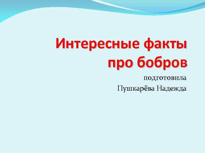 Интересные факты про бобров подготовила Пушкарёва Надежда 