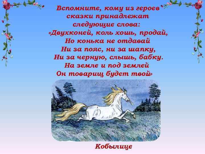 Кому из героев принадлежат слова будешь мазать. Вспомни кто из сказочных героев говорил эти слова. Отгадай кому принадлежат слова из сказки. Кому из героев сказки принадлежат эти слова вот что я заработала. Двух коней коль хошь продай но конька не отдавай и за пояс ни за шапку.