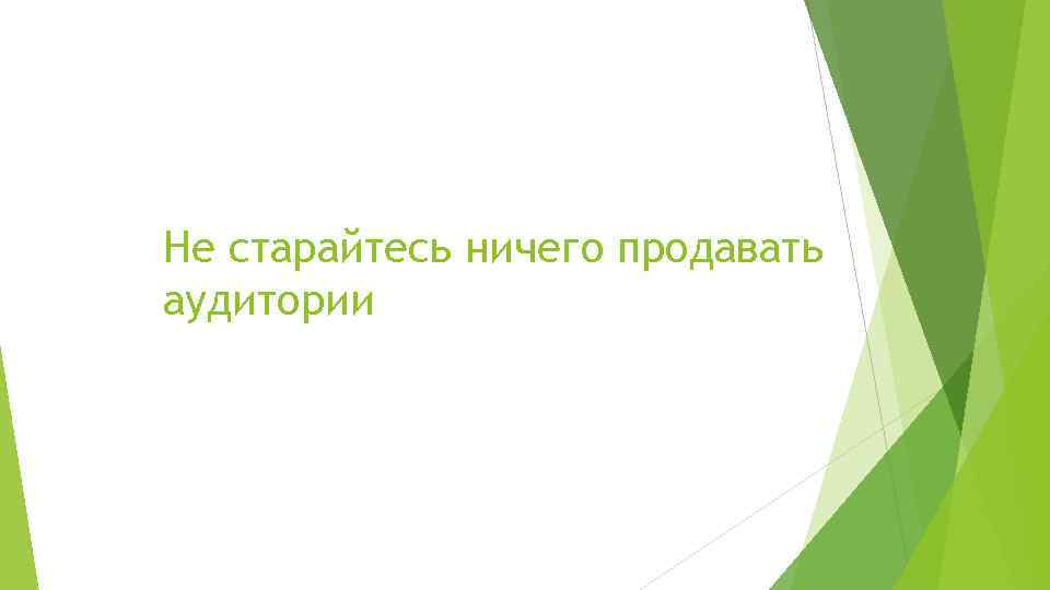 Не старайтесь ничего продавать аудитории 