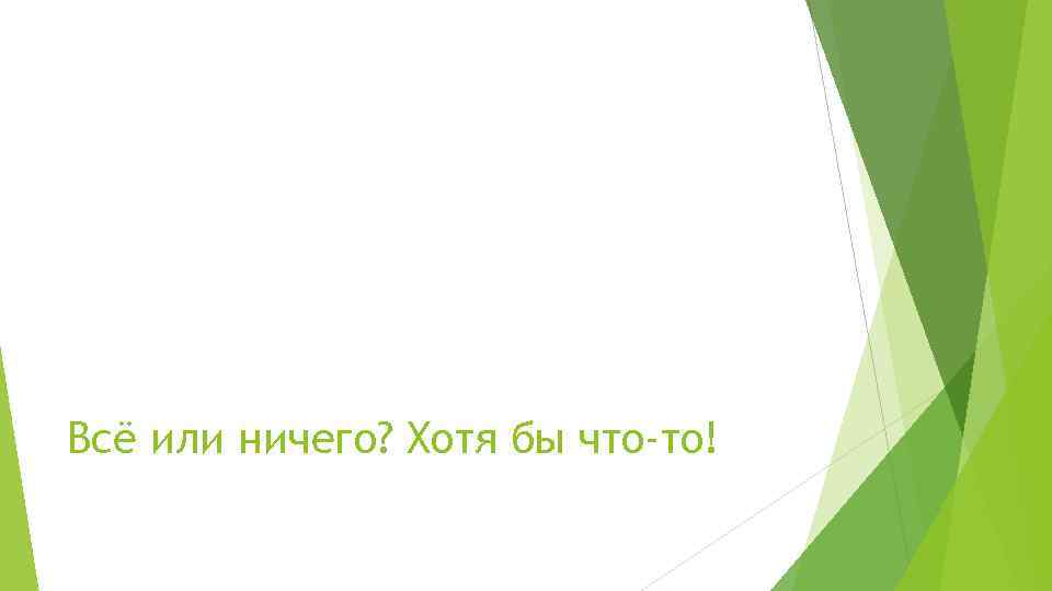 Всё или ничего? Хотя бы что-то! 