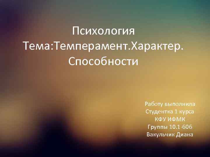 Психология Тема: Темперамент. Характер. Способности Работу выполнила Студентка 1 курса КФУ ИФМК Группы 10.
