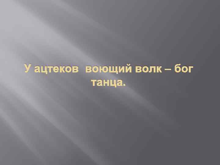 У ацтеков воющий волк – бог танца. 