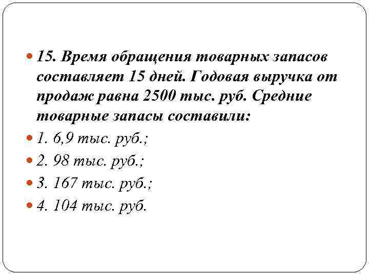  15. Время обращения товарных запасов составляет 15 дней. Годовая выручка от продаж равна