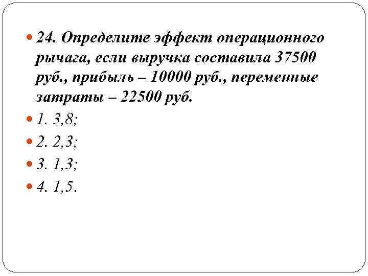  24. Определите эффект операционного рычага, если выручка составила 37500 руб. , прибыль –
