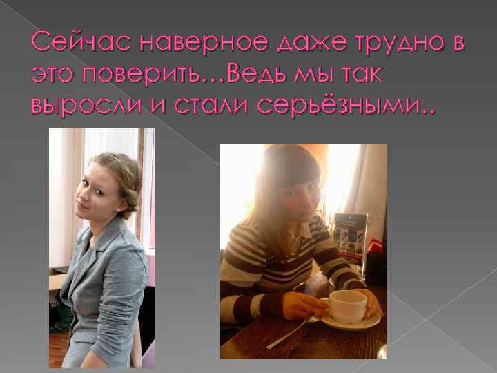 Сейчас наверное даже трудно в это поверить…Ведь мы так выросли и стали серьёзными. .