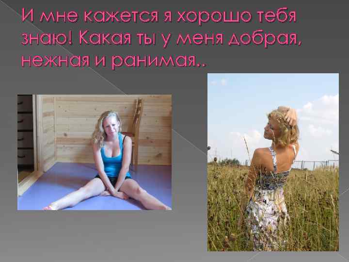 И мне кажется я хорошо тебя знаю! Какая ты у меня добрая, нежная и