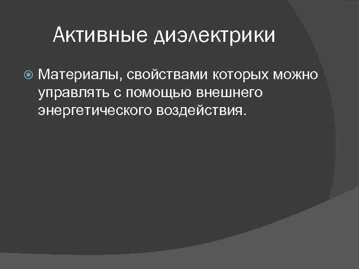 Активные диэлектрики Материалы, свойствами которых можно управлять с помощью внешнего энергетического воздействия. 