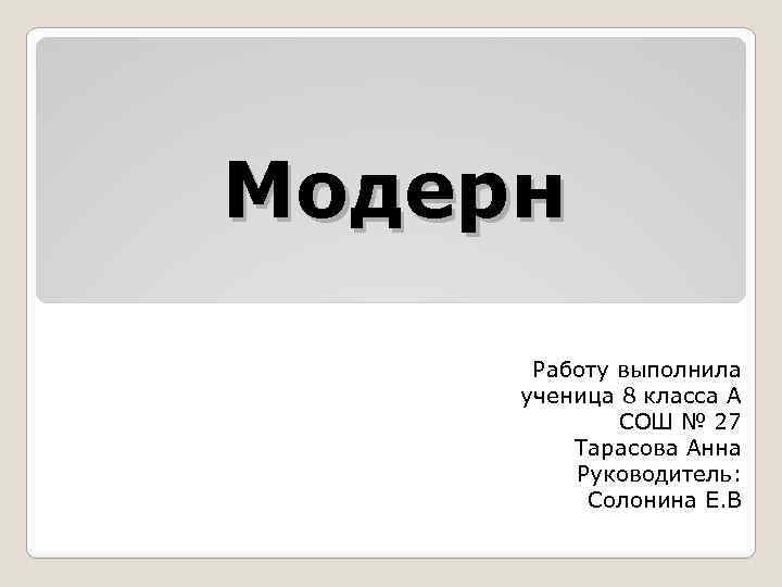 Модерн Работу выполнила ученица 8 класса А СОШ № 27 Тарасова Анна Руководитель: Солонина