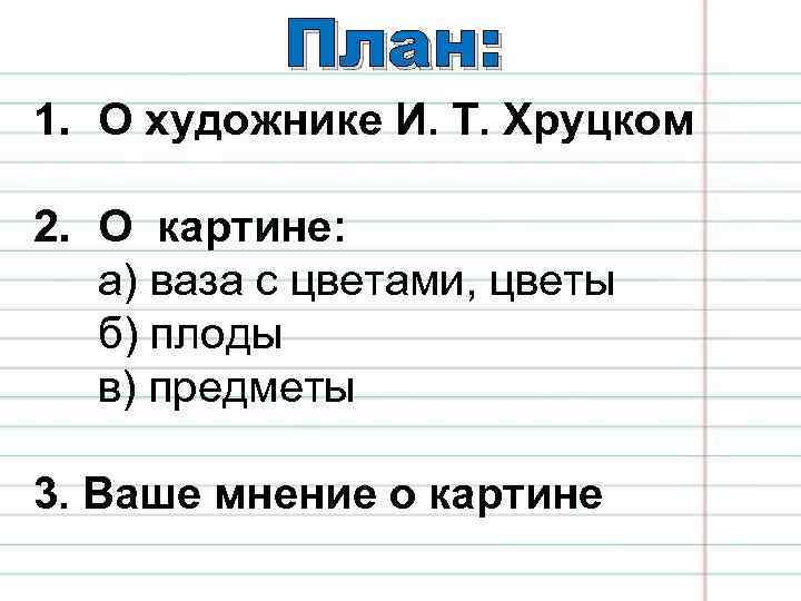 План: 1. О художнике И. Т. Хруцком 2. О картине: а) ваза с цветами,