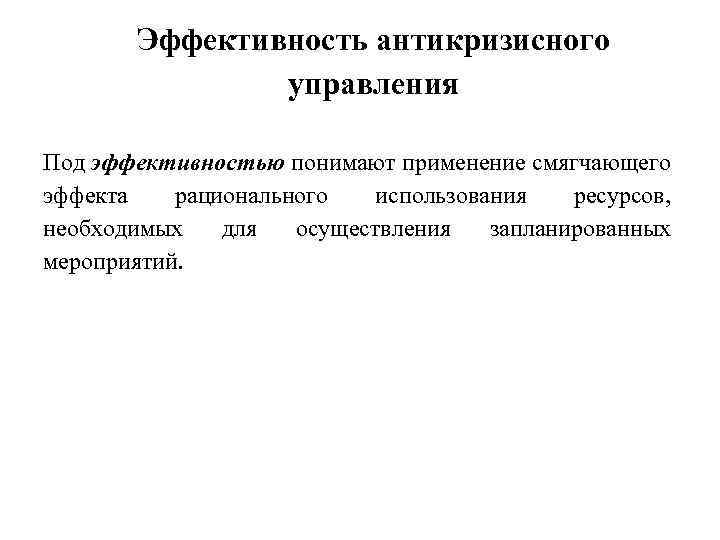 Эффективность антикризисного управления Под эффективностью понимают применение смягчающего эффекта рационального использования ресурсов, необходимых для